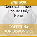 Removal - There Can Be Only None cd musicale di Removal