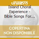 Island Choral Experience - Bible Songs For Kids cd musicale di Island Choral Experience