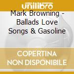 Mark Browning - Ballads Love Songs & Gasoline cd musicale di Mark Browning