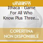 Ithaca - Game For All Who Know Plus Three Bonus T cd musicale di ITHACA