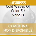 Cold Waves Of Color 5 / Various cd musicale