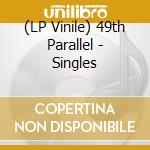 (LP Vinile) 49th Parallel - Singles lp vinile di 49th Parallel