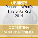 Pagans - What's This Shit? Rsd 2014 cd musicale di Pagans