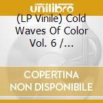 (LP Vinile) Cold Waves Of Color Vol. 6 / Various vinile