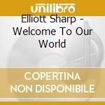Elliott Sharp - Welcome To Our World cd