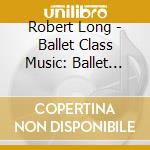 Robert Long - Ballet Class Music: Ballet Etudes cd musicale di Robert Long