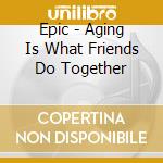 Epic - Aging Is What Friends Do Together cd