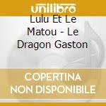 Lulu Et Le Matou - Le Dragon Gaston cd musicale di Lulu Et Le Matou