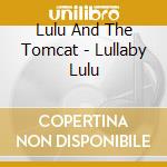 Lulu And The Tomcat - Lullaby Lulu cd musicale di Lulu And The Tomcat