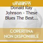 Donald Ray Johnson - These Blues The Best Of Donald Ray Johnson cd musicale di Donald Ray Johnson