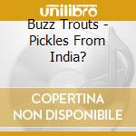Buzz Trouts - Pickles From India?