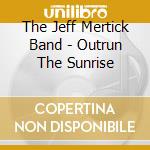 The Jeff Mertick Band - Outrun The Sunrise cd musicale di The Jeff Mertick Band