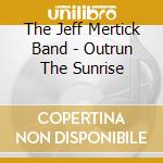 The Jeff Mertick Band - Outrun The Sunrise cd