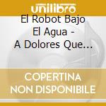 El Robot Bajo El Agua - A Dolores Que Percibio La Gran cd