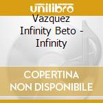 Vazquez Infinity Beto - Infinity cd musicale di Vazquez Infinity Beto