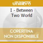 I - Between Two World cd