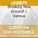 Breaking New Ground! / Various cd musicale