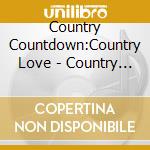 Country Countdown:Country Love - Country Countdown:Country Love cd musicale di Country Countdown:Country Love