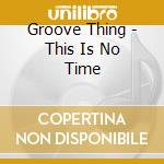 Groove Thing - This Is No Time cd
