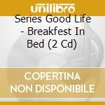 Series Good Life - Breakfest In Bed (2 Cd) cd