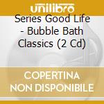 Series Good Life - Bubble Bath Classics (2 Cd) cd