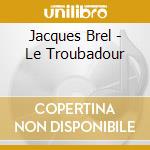 Jacques Brel - Le Troubadour cd