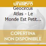 Geocircus Atlas - Le Monde Est Petit (Can) cd musicale di Geocircus Atlas