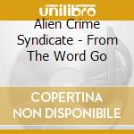 Alien Crime Syndicate - From The Word Go cd
