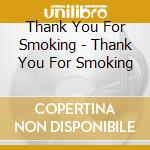 Thank You For Smoking - Thank You For Smoking cd musicale di Thank You For Smoking