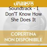 Soundtrack - I Don'T Know How She Does It cd musicale di Soundtrack