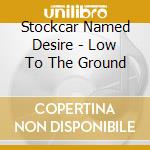 Stockcar Named Desire - Low To The Ground cd