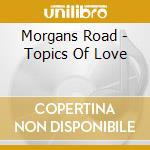 Morgans Road - Topics Of Love cd musicale di Morgans Road
