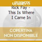 Rick Fay - This Is Where I Came In cd musicale di Fay, Rick