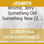 Jerome, Jerry - Something Old Something New (2 Cd) cd musicale di Jerome, Jerry