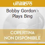 Bobby Gordon - Plays Bing cd musicale di Gordon, Bobby