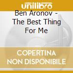 Ben Aronov - The Best Thing For Me cd musicale di Ben Aronov