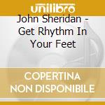 John Sheridan - Get Rhythm In Your Feet cd musicale di John Sheridan