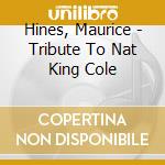 Hines, Maurice - Tribute To Nat King Cole cd musicale di Hines, Maurice