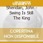 Sheridan, John - Swing Is Still The King cd musicale di Sheridan, John