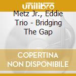 Metz Jr., Eddie Trio - Bridging The Gap cd
