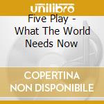 Five Play - What The World Needs Now cd musicale