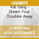 Kat Gang - Dream Your Troubles Away cd musicale di Kat Gang