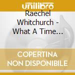 Raechel Whitchurch - What A Time To Be Alive (2 Cd) cd