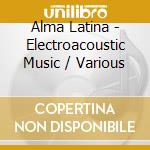 Alma Latina - Electroacoustic Music / Various cd musicale di Alma Latina