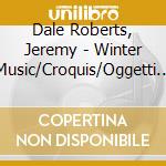 Dale Roberts, Jeremy - Winter Music/Croquis/Oggetti .... cd