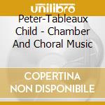Peter-Tableaux Child - Chamber And Choral Music cd musicale