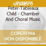 Peter-Tableaux Child - Chamber And Choral Music cd