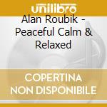 Alan Roubik - Peaceful Calm & Relaxed cd musicale di Alan Roubik