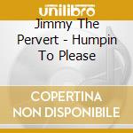 Jimmy The Pervert - Humpin To Please cd musicale di Jimmy The Pervert