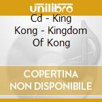 Cd - King Kong - Kingdom Of Kong cd musicale di KING KONG
